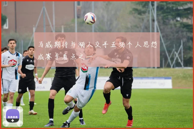 马威期待与湖人交手五场个人恩怨成赛季看点之一