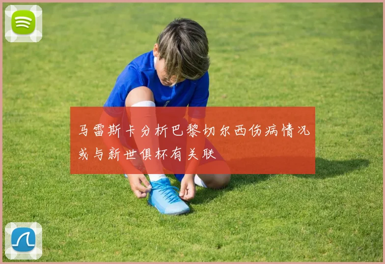 马雷斯卡分析巴黎切尔西伤病情况或与新世俱杯有关联