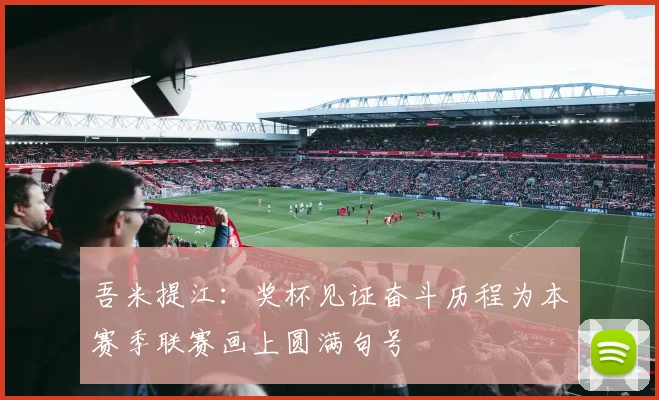 吾米提江：奖杯见证奋斗历程为本赛季联赛画上圆满句号