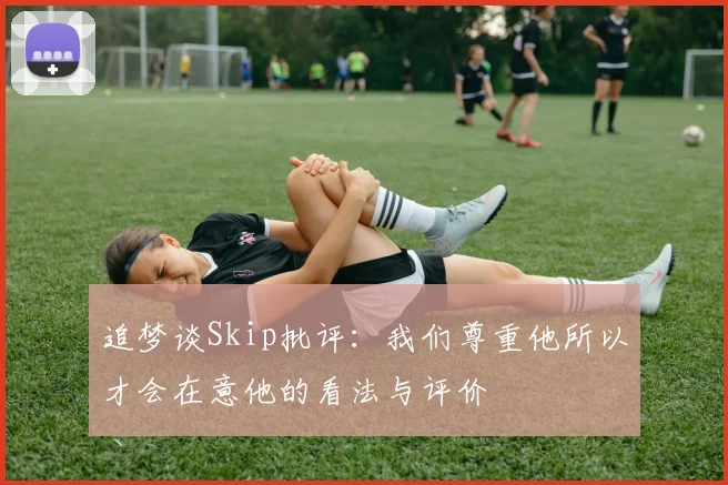 追梦谈Skip批评：我们尊重他所以才会在意他的看法与评价