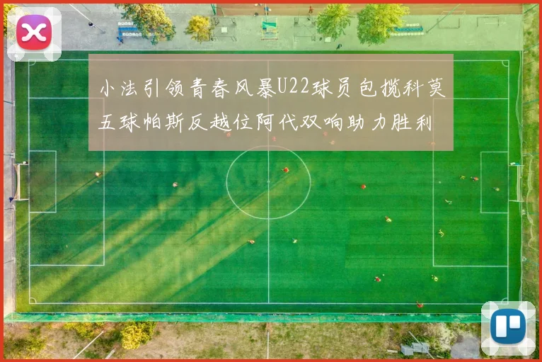小法引领青春风暴U22球员包揽科莫五球帕斯反越位阿代双响助力胜利