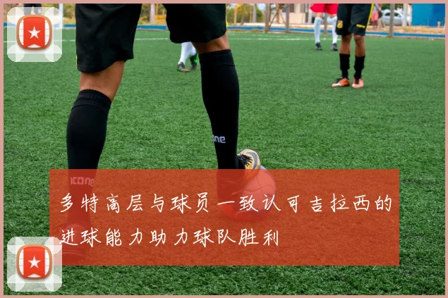 多特高层与球员一致认可吉拉西的进球能力助力球队胜利