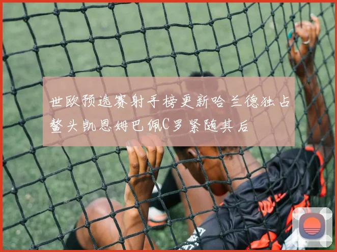 世欧预选赛射手榜更新哈兰德独占鳌头凯恩姆巴佩C罗紧随其后
