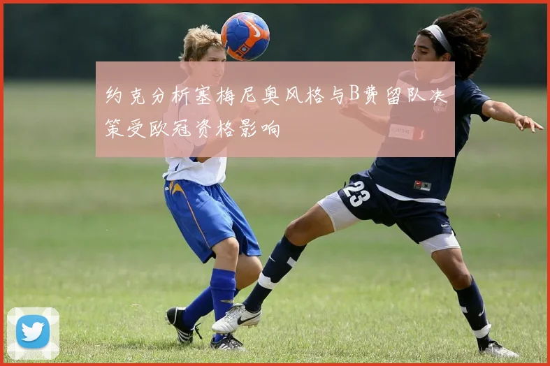 约克分析塞梅尼奥风格与B费留队决策受欧冠资格影响