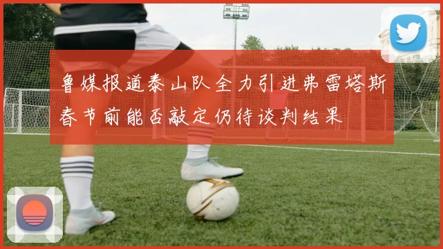 鲁媒报道泰山队全力引进弗雷塔斯春节前能否敲定仍待谈判结果