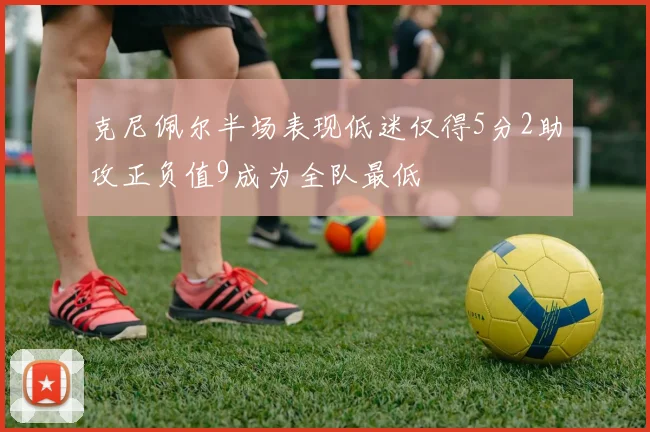 克尼佩尔半场表现低迷仅得5分2助攻正负值9成为全队最低