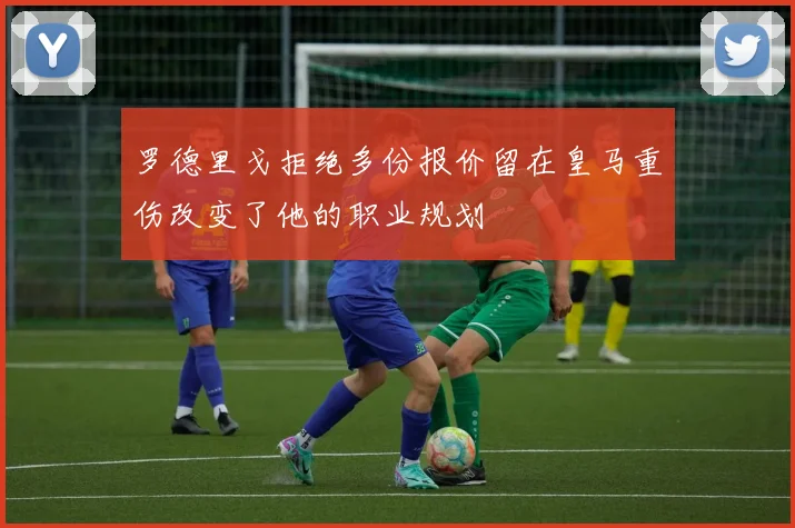 罗德里戈拒绝多份报价留在皇马重伤改变了他的职业规划
