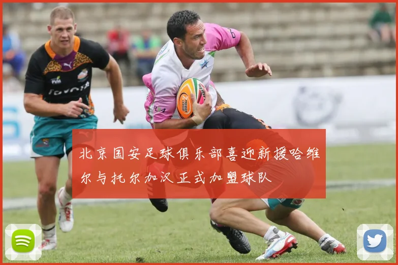 北京国安足球俱乐部喜迎新援哈维尔与托尔加汉正式加盟球队