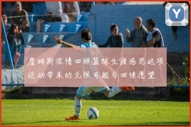 詹姆斯深情回顾篮球生涯感恩这项运动带来的无限可能与回馈愿望