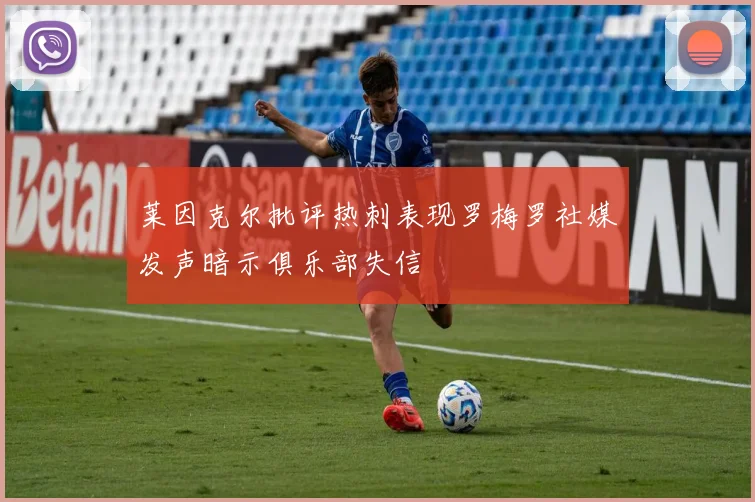 莱因克尔批评热刺表现罗梅罗社媒发声暗示俱乐部失信