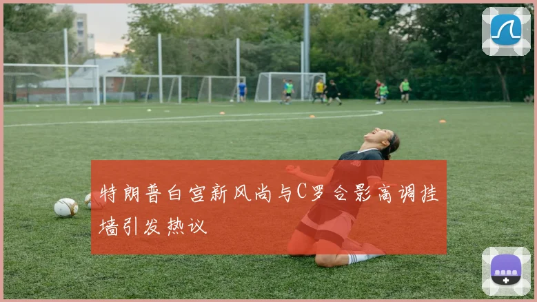 特朗普白宫新风尚与C罗合影高调挂墙引发热议