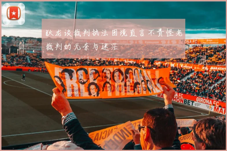 狄龙谈裁判执法困境直言不责怪老裁判的无奈与迷茫