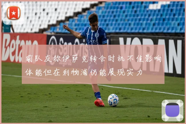 前队友称伊萨克转会时机不佳影响体能但在利物浦仍能展现实力