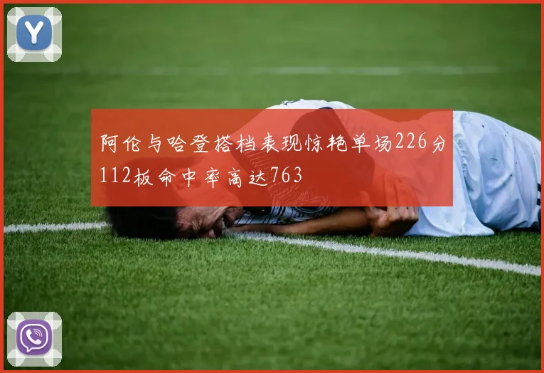 阿伦与哈登搭档表现惊艳单场226分112板命中率高达763