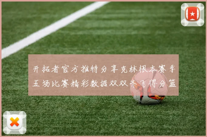 开拓者官方推特分享克林根本赛季五场比赛精彩数据双双齐飞得分篮板全能表现