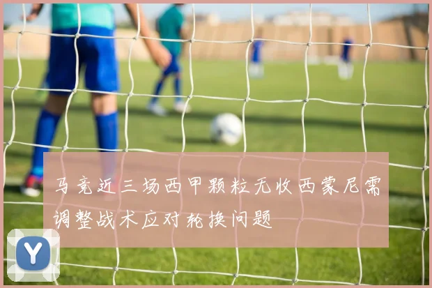 马竞近三场西甲颗粒无收西蒙尼需调整战术应对轮换问题