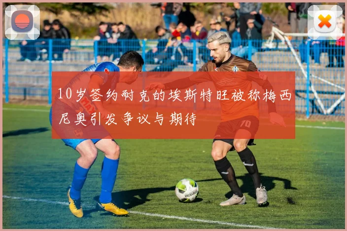 10岁签约耐克的埃斯特旺被称梅西尼奥引发争议与期待