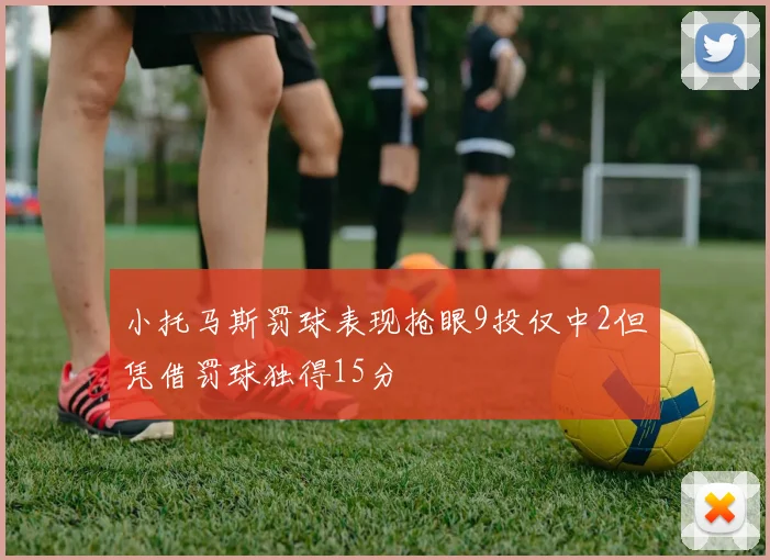 小托马斯罚球表现抢眼9投仅中2但凭借罚球独得15分