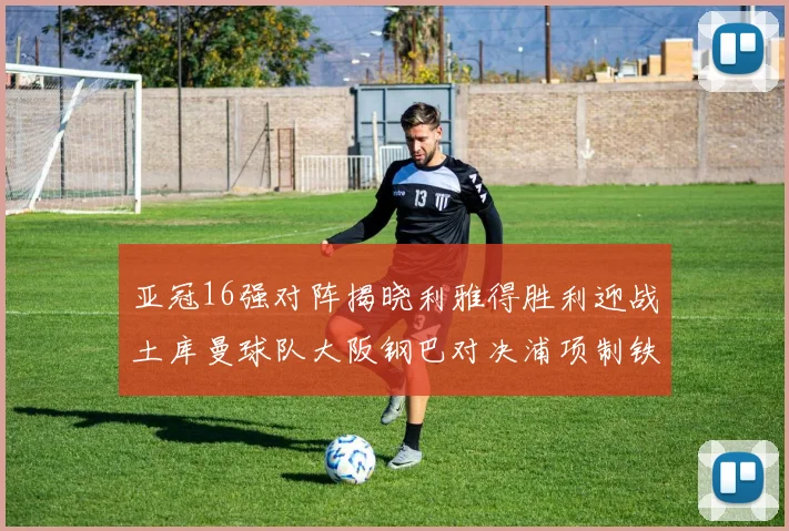 亚冠16强对阵揭晓利雅得胜利迎战土库曼球队大阪钢巴对决浦项制铁