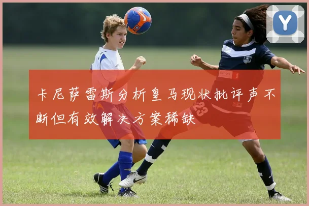 卡尼萨雷斯分析皇马现状批评声不断但有效解决方案稀缺