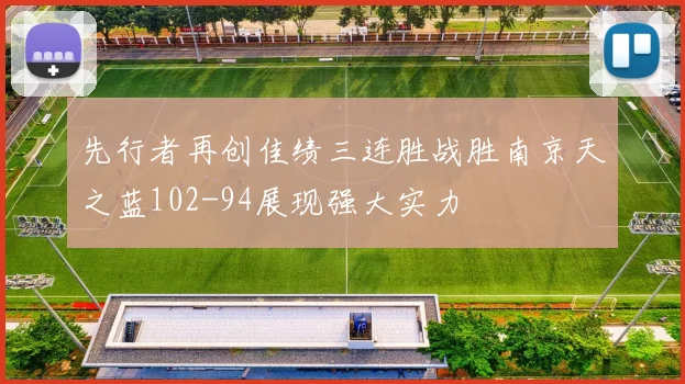 先行者再创佳绩三连胜战胜南京天之蓝102-94展现强大实力