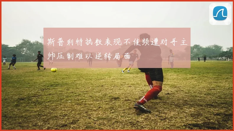 斯普利特执教表现不佳频遭对手主帅压制难以逆转局面