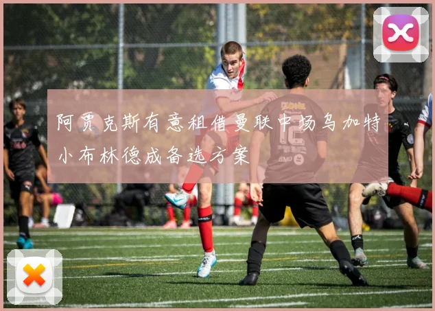 阿贾克斯有意租借曼联中场乌加特小布林德成备选方案