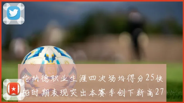 伦纳德职业生涯四次场均得分25快船时期表现突出本赛季创下新高279分