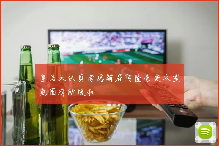 皇马未认真考虑解雇阿隆索更衣室氛围有所缓和