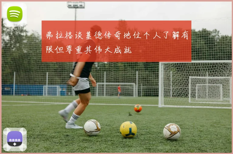 弗拉格谈基德传奇地位个人了解有限但尊重其伟大成就