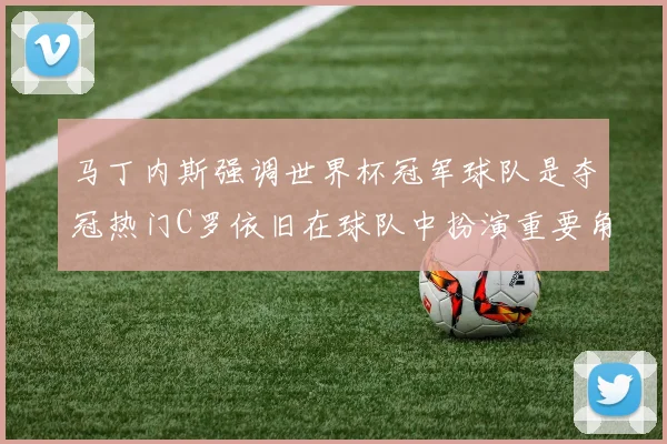 马丁内斯强调世界杯冠军球队是夺冠热门C罗依旧在球队中扮演重要角色