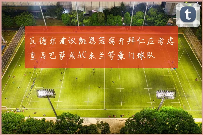 瓦德尔建议凯恩若离开拜仁应考虑皇马巴萨或AC米兰等豪门球队