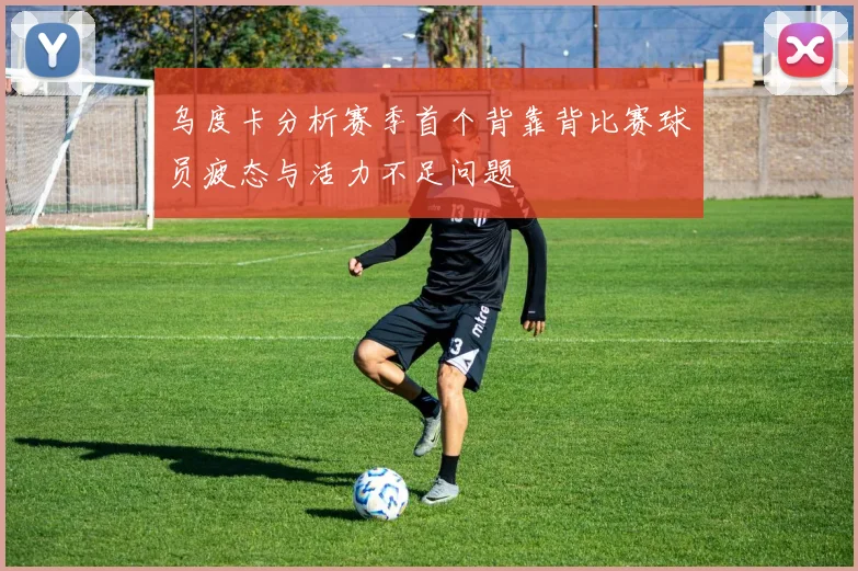 乌度卡分析赛季首个背靠背比赛球员疲态与活力不足问题