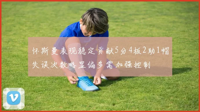 怀斯曼表现稳定贡献5分4板2助1帽失误次数略显偏多需加强控制
