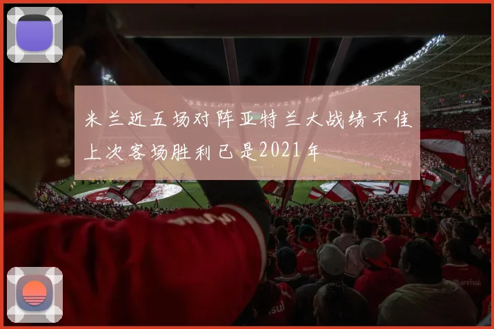米兰近五场对阵亚特兰大战绩不佳上次客场胜利已是2021年