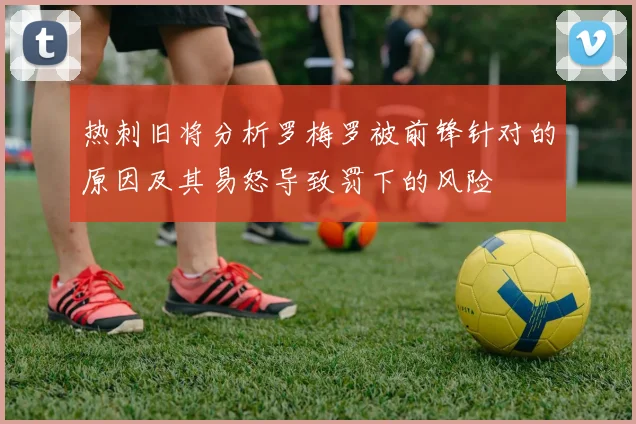 热刺旧将分析罗梅罗被前锋针对的原因及其易怒导致罚下的风险