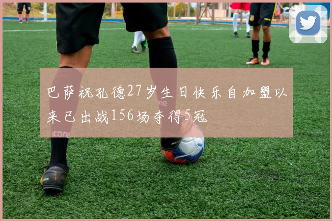 巴萨祝孔德27岁生日快乐自加盟以来已出战156场夺得5冠