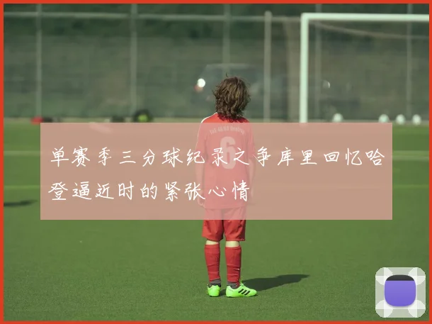 单赛季三分球纪录之争库里回忆哈登逼近时的紧张心情