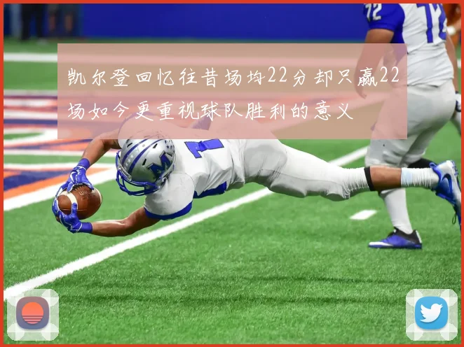 凯尔登回忆往昔场均22分却只赢22场如今更重视球队胜利的意义