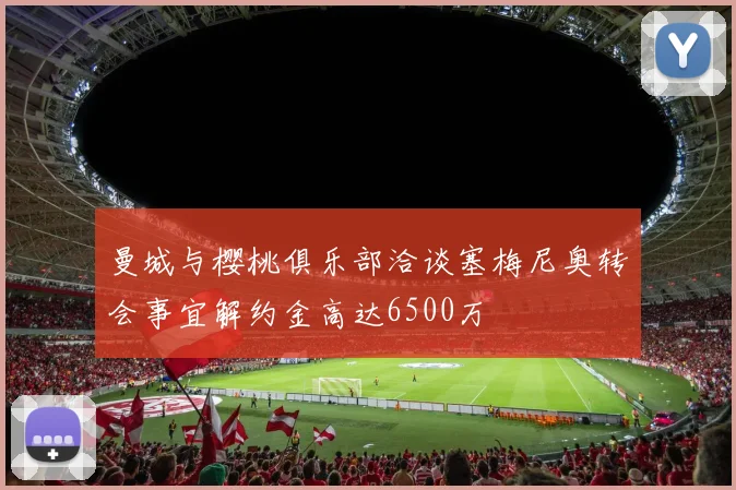 曼城与樱桃俱乐部洽谈塞梅尼奥转会事宜解约金高达6500万