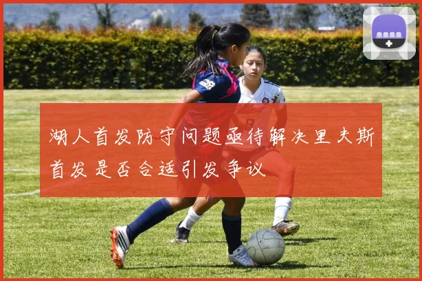 湖人首发防守问题亟待解决里夫斯首发是否合适引发争议