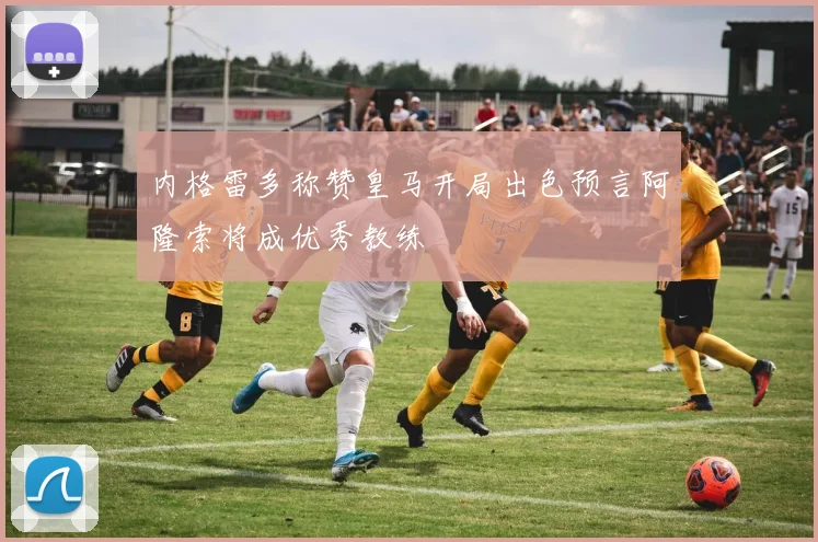 内格雷多称赞皇马开局出色预言阿隆索将成优秀教练