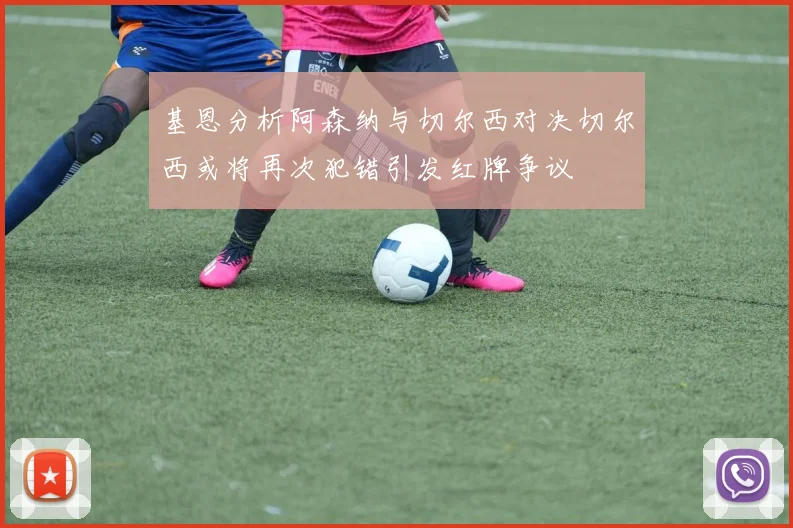基恩分析阿森纳与切尔西对决切尔西或将再次犯错引发红牌争议