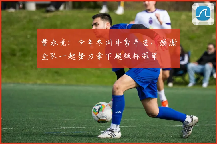 曹永竞：今年冬训非常辛苦，感谢全队一起努力拿下超级杯冠军