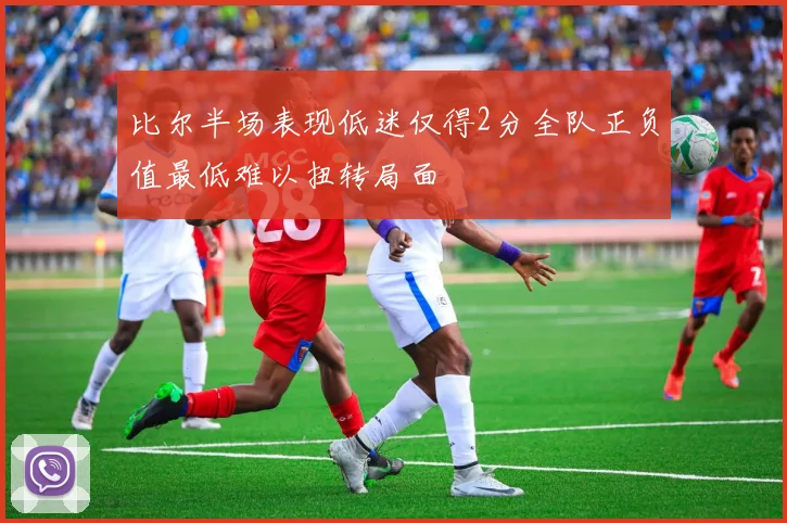 比尔半场表现低迷仅得2分全队正负值最低难以扭转局面
