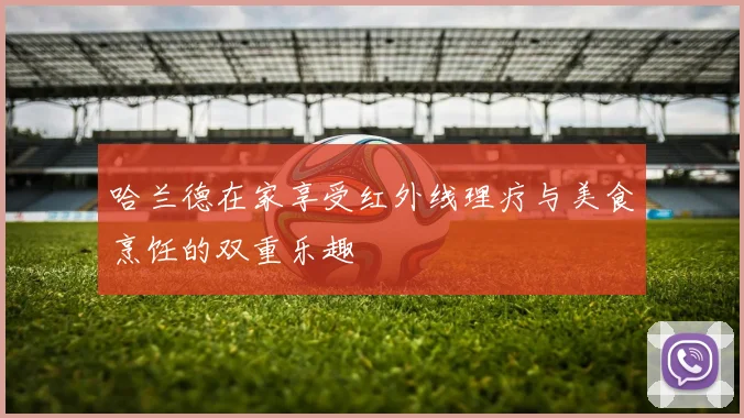 哈兰德在家享受红外线理疗与美食烹饪的双重乐趣