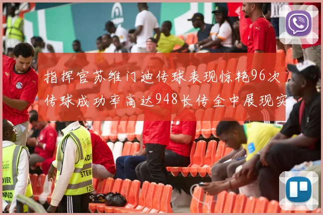 指挥官苏维门迪传球表现惊艳96次传球成功率高达948长传全中展现实力
