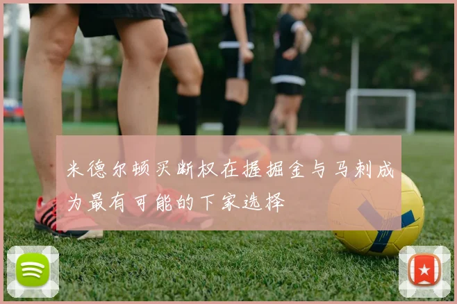 米德尔顿买断权在握掘金与马刺成为最有可能的下家选择