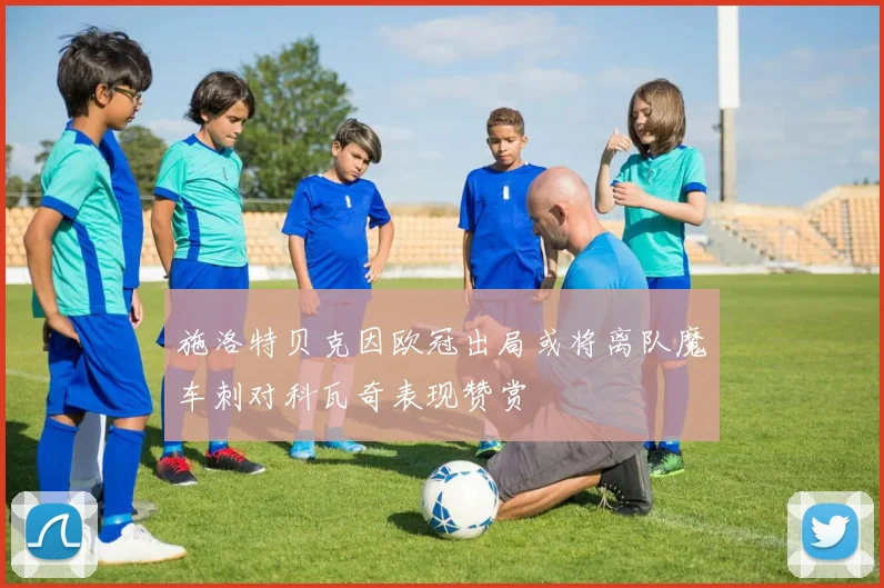 施洛特贝克因欧冠出局或将离队魔车刺对科瓦奇表现赞赏