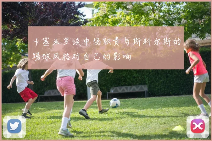 卡塞米罗谈中场职责与斯科尔斯的踢球风格对自己的影响